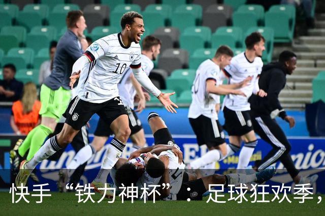 快手“铁力神杯”：足球狂欢季，“老铁”上场